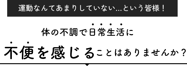 身体の不調で日常生活に不便を感じることはありませんか？